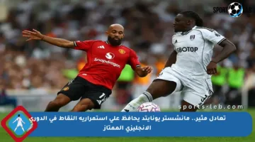 تعادل مثير.. مانشستر يونايتد يحافظ على استمرارية النقاط في الدوري الإنجليزي الممتاز